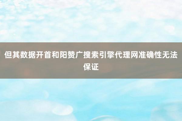 但其数据开首和阳赞广搜索引擎代理网准确性无法保证