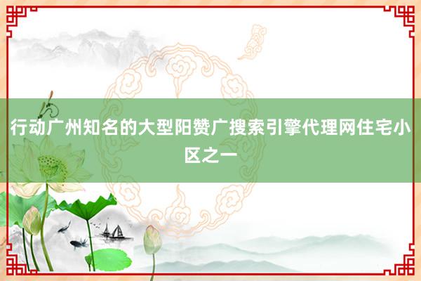 行动广州知名的大型阳赞广搜索引擎代理网住宅小区之一